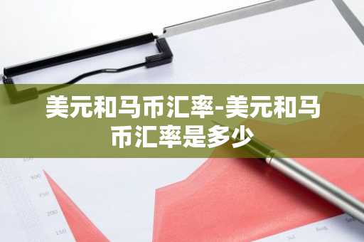 美元和马币汇率-美元和马币汇率是多少