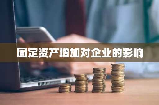 固定资产增加对企业的影响