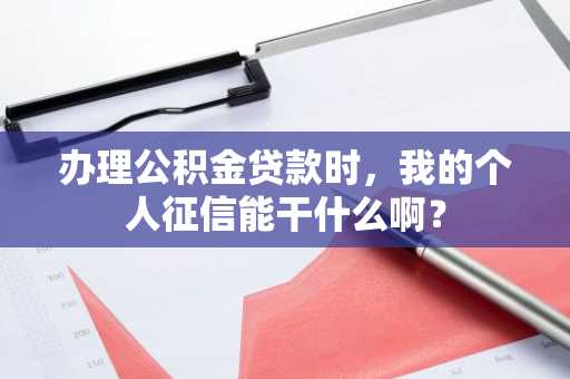 办理公积金贷款时，我的个人征信能干什么啊？