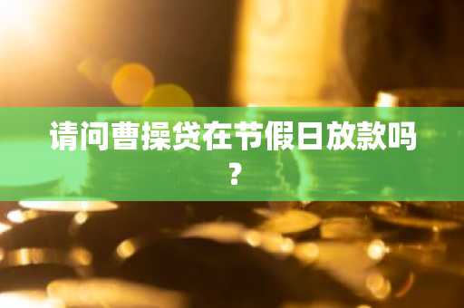 请问曹操贷在节假日放款吗？