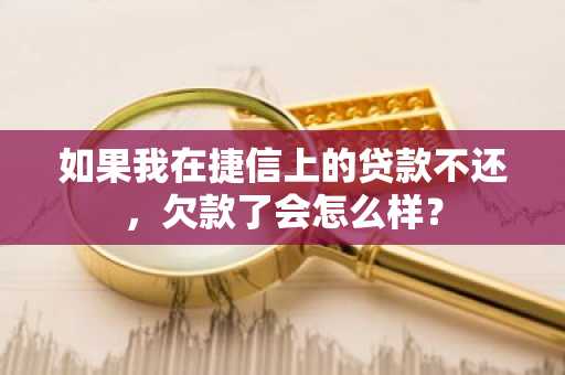 如果我在捷信上的贷款不还，欠款了会怎么样？