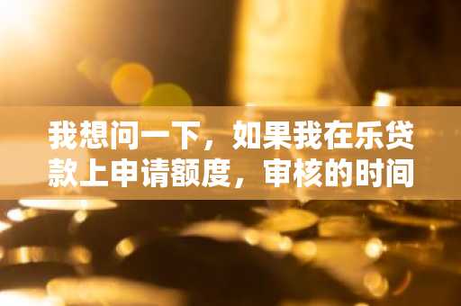 我想问一下，如果我在乐贷款上申请额度，审核的时间是多久？