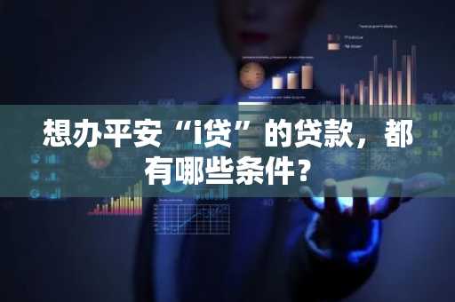 想办平安“i贷”的贷款，都有哪些条件？