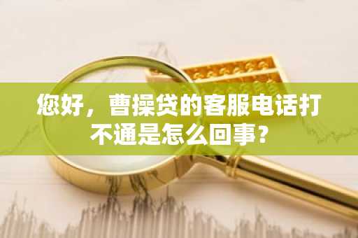 您好，曹操贷的客服电话打不通是怎么回事？