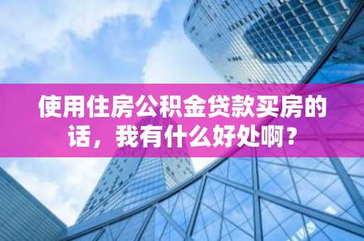 使用住房公积金贷款买房的话，我有什么好处啊？