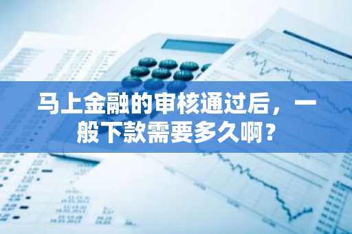 马上金融的审核通过后，一般下款需要多久啊？