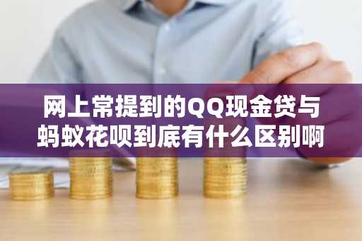 网上常提到的QQ现金贷与蚂蚁花呗到底有什么区别啊？