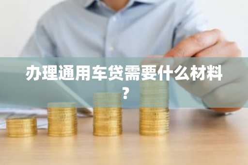 办理通用车贷需要什么材料？