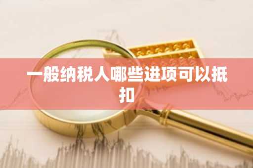 一般纳税人哪些进项可以抵扣