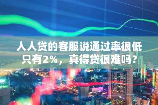 人人贷的客服说通过率很低只有2%，真得贷很难吗？