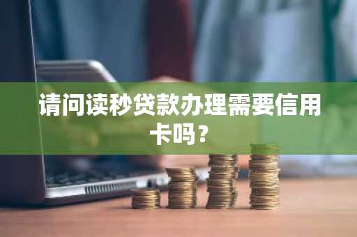 请问读秒贷款办理需要信用卡吗？