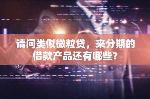 请问类似微粒贷，来分期的借款产品还有哪些？