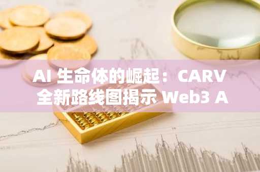 AI 生命体的崛起：CARV 全新路线图揭示 Web3 AI 新浪潮