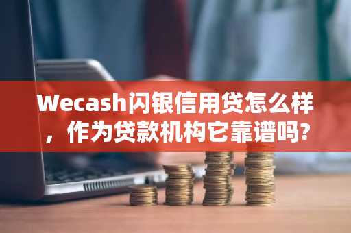 Wecash闪银信用贷怎么样，作为贷款机构它靠谱吗?