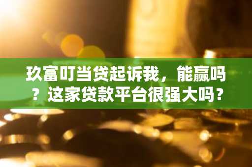 玖富叮当贷起诉我，能赢吗？这家贷款平台很强大吗？