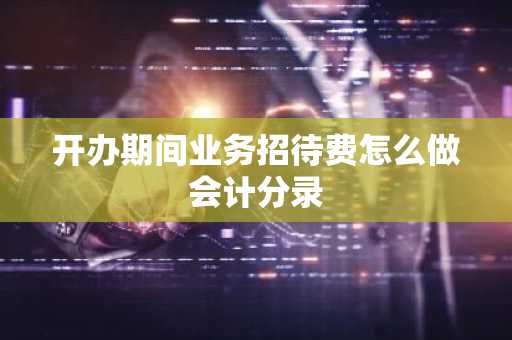 开办期间业务招待费怎么做会计分录