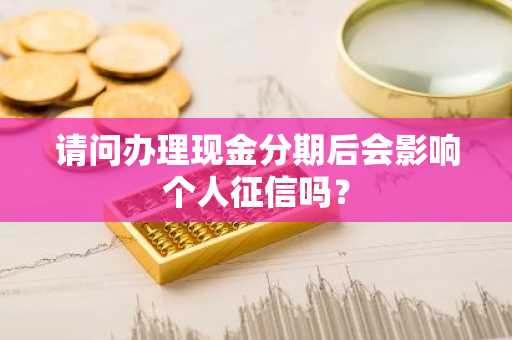 请问办理现金分期后会影响个人征信吗？