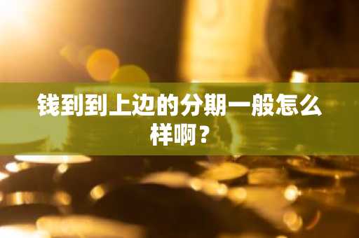 钱到到上边的分期一般怎么样啊？