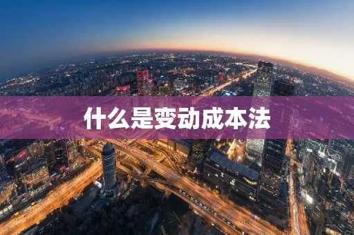 什么是变动成本法