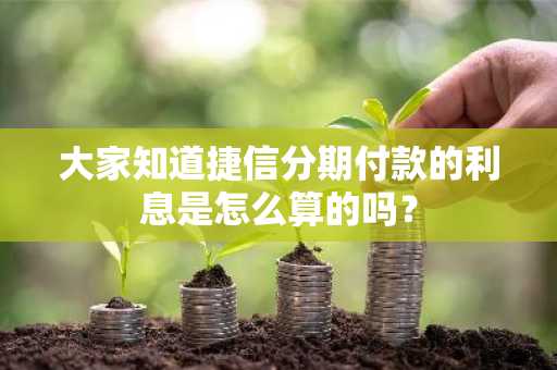 大家知道捷信分期付款的利息是怎么算的吗？