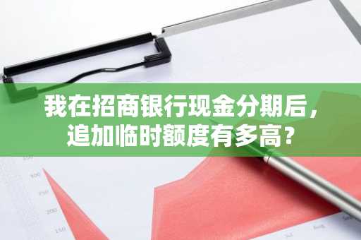 我在招商银行现金分期后，追加临时额度有多高？