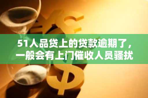 51人品贷上的贷款逾期了，一般会有上门催收人员骚扰吗？