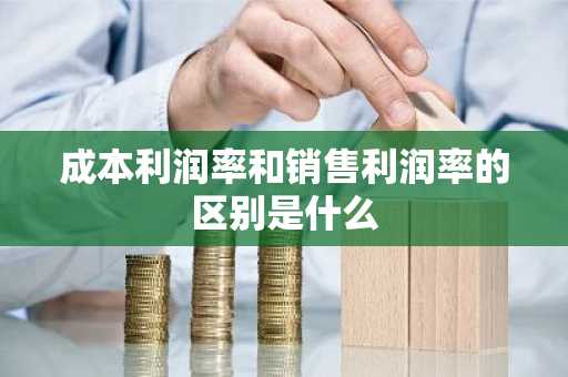 成本利润率和销售利润率的区别是什么