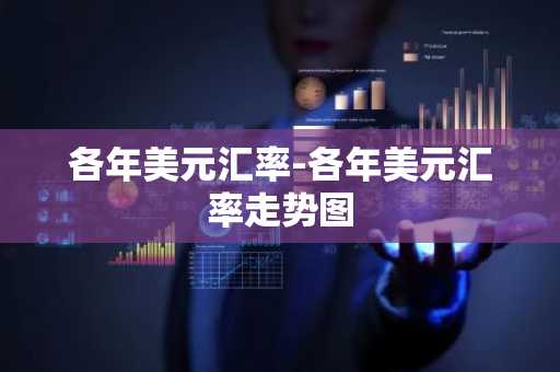 各年美元汇率-各年美元汇率走势图