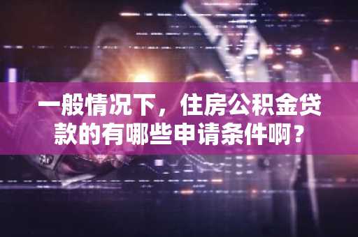 一般情况下，住房公积金贷款的有哪些申请条件啊？