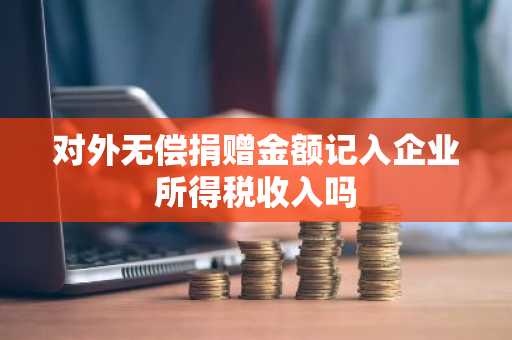 对外无偿捐赠金额记入企业所得税收入吗