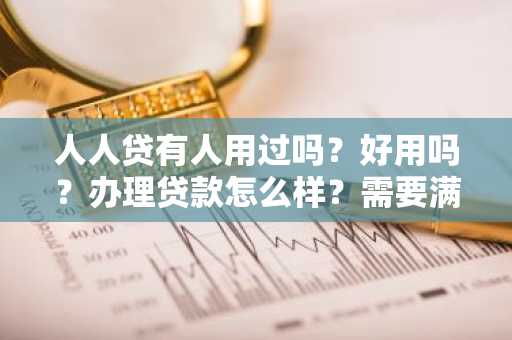 人人贷有人用过吗？好用吗？办理贷款怎么样？需要满足什么条件？请好心人士告知。