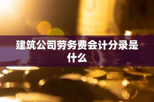 建筑公司劳务费会计分录是什么