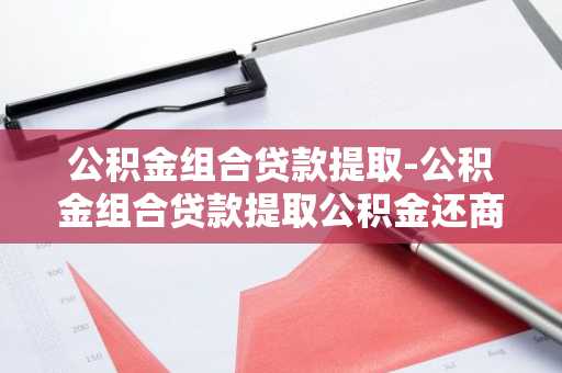 公积金组合贷款提取-公积金组合贷款提取公积金还商贷