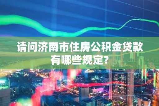 请问济南市住房公积金贷款有哪些规定？