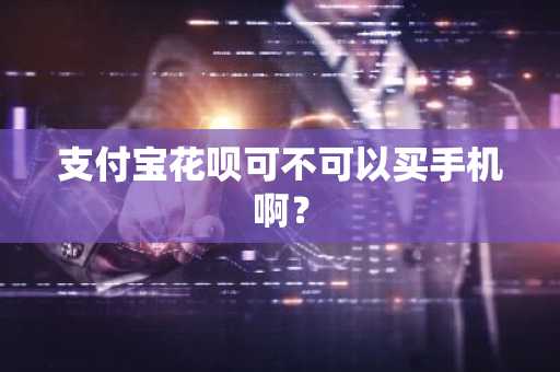 支付宝花呗可不可以买手机啊？