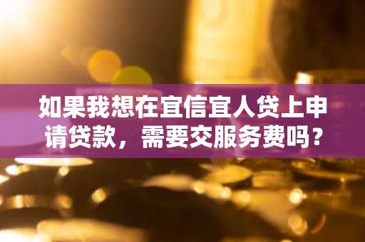 如果我想在宜信宜人贷上申请贷款，需要交服务费吗？如果要交，每笔服务费是多少？