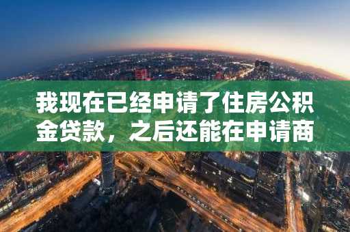 我现在已经申请了住房公积金贷款，之后还能在申请商业贷款还贷吗？