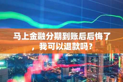 马上金融分期到账后后悔了，我可以退款吗？