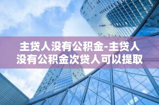 主贷人没有公积金-主贷人没有公积金次贷人可以提取公积金还商贷么