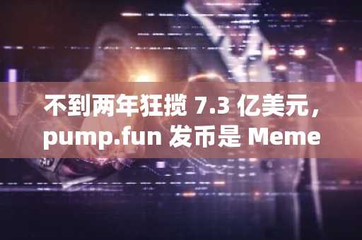 不到两年狂揽 7.3 亿美元，pump.fun 发币是 Meme 的最后一棒么？