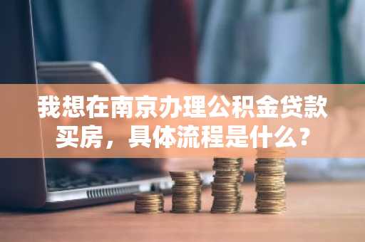 我想在南京办理公积金贷款买房，具体流程是什么？