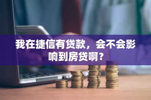 我在捷信有贷款，会不会影响到房贷啊？
