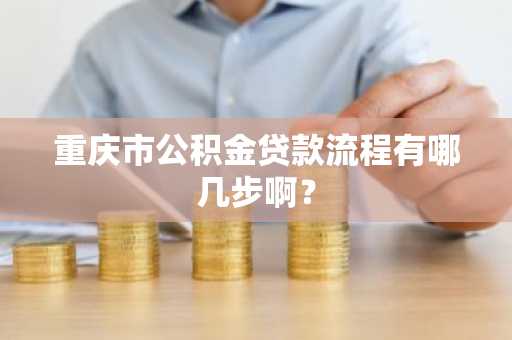 重庆市公积金贷款流程有哪几步啊？