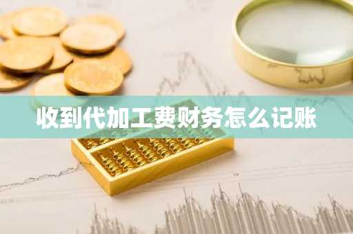 收到代加工费财务怎么记账