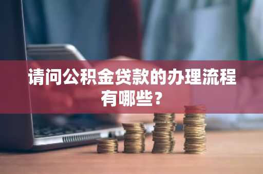 请问公积金贷款的办理流程有哪些？