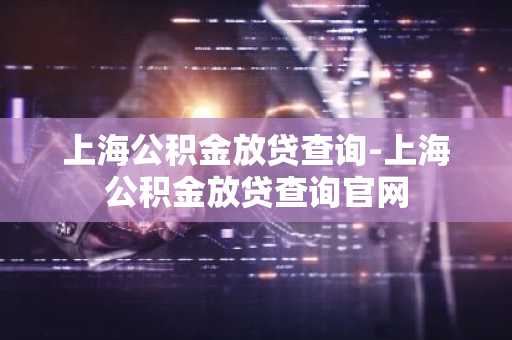 上海公积金放贷查询-上海公积金放贷查询官网