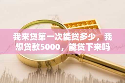 我来贷第一次能贷多少，我想贷款5000，能贷下来吗？