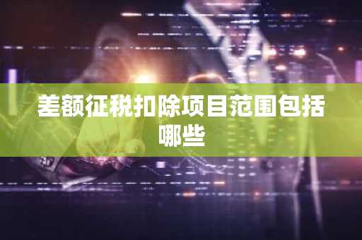 差额征税扣除项目范围包括哪些