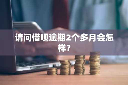 请问借呗逾期2个多月会怎样？