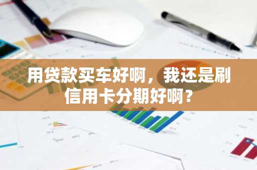 用贷款买车好啊，我还是刷信用卡分期好啊？